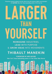 Okładka książki Larger Than Yourself: Reimagine Industries, Lead with Purpose & Grow Ideas Into Movements Thibault Manekin