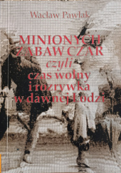 Okładka książki Minionych zabaw czar czyli czas wolny i rozrywka w dawnej Łodzi Wacław Pawlak