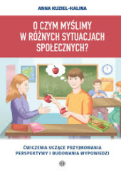 Okładka książki O czym myślimy w różnych sytuacjach społecznych? Ćwiczenia uczące przyjmowania perspektywy i budowania wypowiedzi Anna Kuziel-Kalina