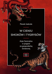 Okładka książki W cieniu smoków i tygrysów. Azja Centralna w pogoni za gospodarką światową Paweł Jaskuła