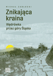 Okładka książki Znikająca kraina. Wędrówka przez góry Śląska Michał Zabłocki