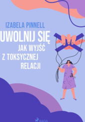 Okładka książki Uwolnij się. Jak wyjść z toksycznej relacji Izabela Pinnell