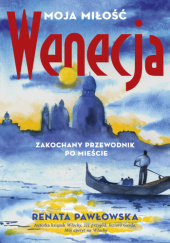 Okładka książki Wenecja moja miłość. Zakochany przewodnik po mieście Renata Pawłowska