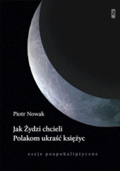 Okładka książki Jak Żydzi chcieli Polakom ukraść księżyc. Eseje poapokaliptyczne Piotr Nowak
