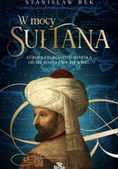 Okładka książki W mocy sułtana. Europa i Turcja ottomańska od XIV do połowy XIX wieku autora Stanisław Rek, 9788368425529