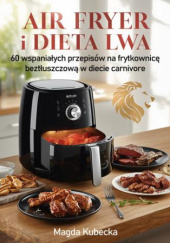 Okładka książki Air fryer i Dieta Lwa. 60 wspaniałych przepisów na frytkownicę beztłuszczową w diecie carnivore Magda Kubecka