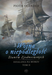 Okładka książki Wojna o niepodległość Stanów Zjednoczonych. Tom II. Działania na morzu Piotr Olender