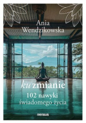 Okładka książki Ku zmianie. 102 nawyki świadomego życia Anna Wendzikowska