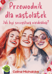 Okładka książki Przewodnik dla nastolatek. Jak być szczęśliwą nieidealną? Celina Michalska