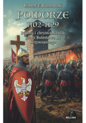 Okładka książki Pomorze 1102-1129. Podbój i chrystianizacja przez Bolesława III Krzywoustego Robert F. Barkowski