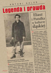 Okładka książki Legenda i prawda. Eliasz i Pistulka w kulturze śląskiej. Antoni Halor