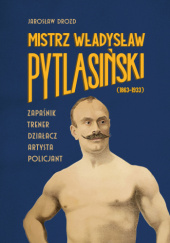 Okładka książki Mistrz Władysław Pytlasiński (1863–1933). Zapaśnik – trener – działacz – artysta – policjant Jarosław Drozd