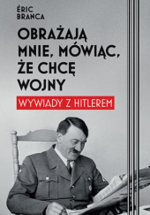 Okładka książki Obrażają mnie, mówiąc, że chcę wojny. Wywiady z Hitlerem Éric Branca