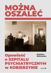 Okładka książki Można oszaleć. Opowieść o szpitalu psychiatrycznym w Kobierzynie Krystyna Rożnowska