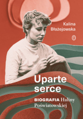 Okładka książki Uparte serce. Biografia Haliny Poświatowskiej Kalina Błażejowska