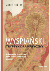 Okładka książki Wyspiański. Tryptyk dramatyczny. Adaptacja sceniczna, scenariusz teatralny, dramat Jacek Popiel