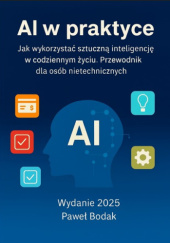 Okładka książki AI w praktyce. Jak wykorzystać sztuczną inteligencję w codziennym życiu. Przewodnik dla osób nietechnicznych Paweł Bodak