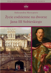 Okładka książki Życie codzienne na dworze Jana III Sobieskiego Aleksandra Skrzypietz
