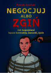 Okładka książki Negocjuj albo zgiń! Jak negocjować lepsze kontrakty, warunki, życie Patryk Jasiński