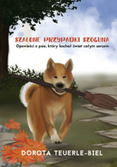 Okładka książki Szalone przypadki Szoguna. Opowieści o psie, który kochał świat całym sercem Dorota Teuerle-Biel