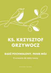 Okładka książki Bądź pochwalony, Panie mój. O wracaniu do istoty rzeczy Krzysztof Grzywocz
