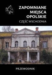 Okładka książki Zapomniane miejsca Opolskie, część wschodnia Jakub Jagiełło