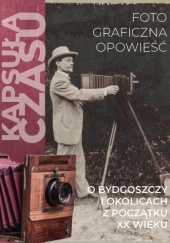 Okładka książki Kapsuła Czasu. Fotograficzna opowieść o Bydgoszczy i okolicach z początku XX wieku Tomasz Izajasz, Krzysztof Klapka, Luiza Pawlak, Anna Perlik-Piątkowska
