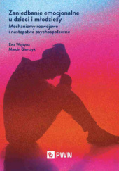 Okładka książki Zaniedbanie emocjonalne u dzieci i młodzieży. Mechanizmy rozwojowe i następstwa psychospołeczne Marcin Gierczyk,&nbsp;Ewa Wojtyna