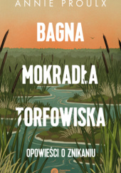 Okładka książki Bagna, mokradła, torfowiska. Opowieści o znikaniu Annie Proulx