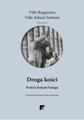 Okładka książki Droga kości. Podróż śladami Gułagu Ville Roponnen,&nbsp;Ville-Juhani Sutinen