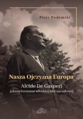 Okładka książki Nasza Ojczyzna Europa. Alcide De Gasperi jako reformator włoskiej idei narodowej Piotr Podemski