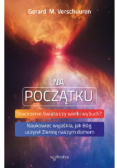 Okładka książki Na początku. Stworzenie świata czy wielki wybuch? Naukowiec wyjaśnia, jak Bóg uczynił Ziemię naszym domem autora Gerard M. Verschuuren, 9788379068869