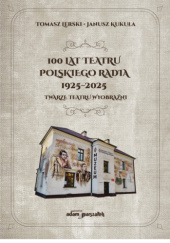 Okładka książki 100 lat Teatru Polskiego Radia. Tworzenie teatru wyobraźni Janusz Kukuła,&nbsp;Tomasz Lerski