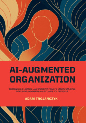 Okładka książki AI-AUGMENTED ORGANIZATION - Poradnik dla liderów, jak stworzyć firmę, w której sztuczna inteligencja wzmacnia ludzi, a nie ich zastępuje - Adam Trojańczyk