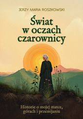 Okładka książki Świat w oczach czarownicy. Historie o mojej matce, górach i przemijaniu Jerzy Maria Roszkowski