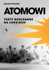 Okładka książki Atomowi. Testy nuklearne na ludziach Łukasz Dynowski