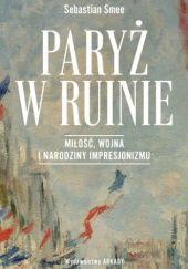 Paryż w ruinie. Miłość, wojna i narodziny impresjonizmu - Sebastian Smee