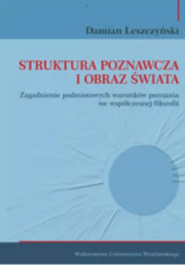Okładka książki Struktura poznawcza i obraz świata. Zagadnienie podmiotowych źródeł poznania we współczesnej filozofii Damian Leszczyński