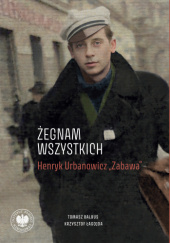 Okładka książki „Żegnam wszystkich”. Henryk Urbanowicz „Zabawa”. Tomasz Balbus,&nbsp;Krzysztof Łagojda
