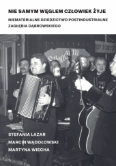 Okładka książki Nie samym węglem człowiek żyje. Niematerialne dziedzictwo postindustrialne Zagłębia Dąbrowskiego Stefania Lazar,&nbsp;Marcin Wądołowski,&nbsp;Martyna Wiecha