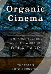 Organic Cinema. Film, Architecture, and the Work of Béla Tarr