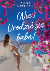 (Nie) Urodzić się babą!