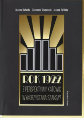 Okładka książki Rok 1922 Z perspektywy Katowic wykorzystana szansa? Joanna Kałuska,&nbsp;Sławomir Stanowski,&nbsp;Joanna Tofilska