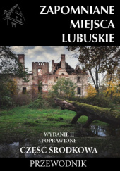 Okładka książki Zapomniane miejsca Lubuskie: część środkowa. Wydanie II poprawione praca zbiorowa
