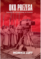 Okładka książki Oko prezesa. Telewizja PRL od Sokorskiego do Drawicza Monika Luft