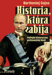 Okładka książki Historia, która zabija. Polityka historyczna putinowskiej Rosji Bartłomiej Gajos