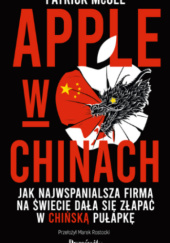 Okładka książki Apple w Chinach: Jak najwspanialsza firma na świecie dała się złapać w chińską pułapkę Patrick McGee
