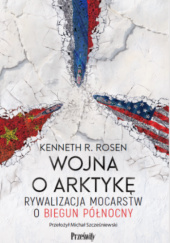 Okładka książki Wojna o Arktykę: Rywalizacja mocarstw o biegun północny Kenneth R. Rosen