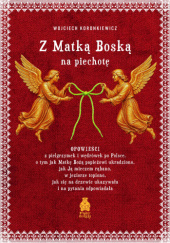 Okładka książki Z Matką Boską na piechotę. Opowieści z pielgrzymek i wędrówek po Polsce, o tym jak Matkę Bożą papieżowi ukradziono, jak Ją mieczem rąbano, w jeziorze topiono, jak się na drzewie ukazywała i na pytania odpowiadała Wojciech Koronkiewicz