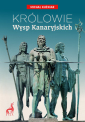 Królowie Wysp Kanaryjskich. Dzieje Guanczów od starożytności do hiszpańskiej konkwisty - Michał Kuźniar
